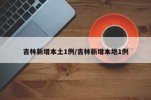 吉林新增本土1例/吉林新增本地1例