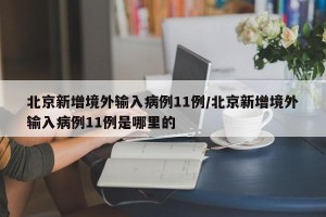 北京新增境外输入病例11例/北京新增境外输入病例11例是哪里的