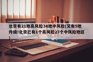 北京有21地高风险34地中风险(又有5地升级!北京已有1个高风险27个中风险地区)