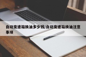 自动变速箱换油多少钱/自动变速箱换油注意事项