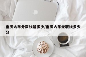 重庆大学分数线是多少/重庆大学录取线多少分