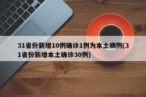 31省份新增10例确诊1例为本土病例(31省份新增本土确诊30例)