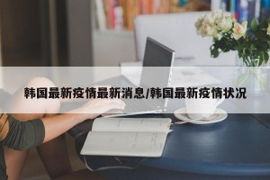 韩国最新疫情最新消息/韩国最新疫情状况
