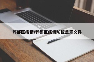 郫都区疫情/郫都区疫情防控盖章文件