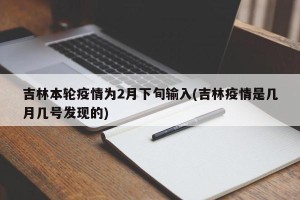 吉林本轮疫情为2月下旬输入(吉林疫情是几月几号发现的)
