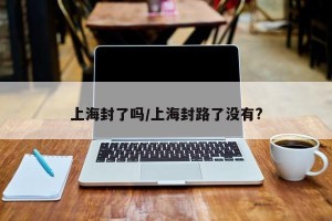 上海封了吗/上海封路了没有?