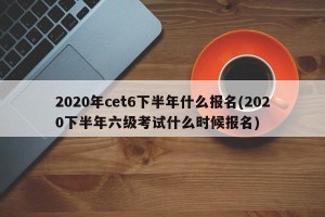 2020年cet6下半年什么报名(2020下半年六级考试什么时候报名)