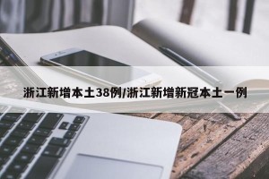 浙江新增本土38例/浙江新增新冠本土一例 浙江新增本土38例/浙江新增新冠本土一例