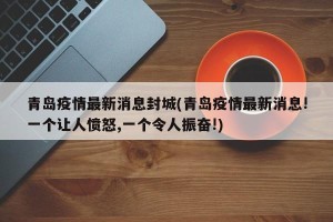 青岛疫情最新消息封城(青岛疫情最新消息!一个让人愤怒,一个令人振奋!)