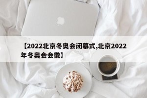 【2022北京冬奥会闭幕式,北京2022年冬奥会会徽】