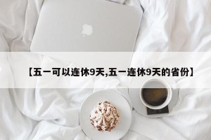 【五一可以连休9天,五一连休9天的省份】 【五一可以连休9天,五一连休9天的省份】