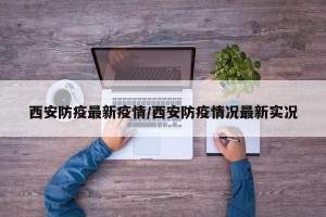 西安防疫最新疫情/西安防疫情况最新实况