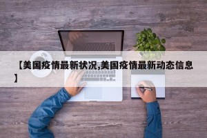 【美国疫情最新状况,美国疫情最新动态信息】
