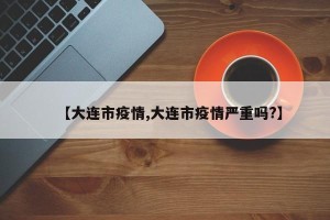 【大连市疫情,大连市疫情严重吗?】