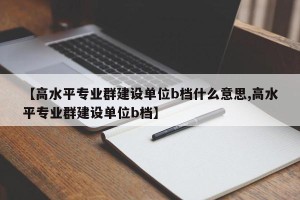 【高水平专业群建设单位b档什么意思,高水平专业群建设单位b档】
