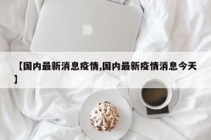 【国内最新消息疫情,国内最新疫情消息今天】