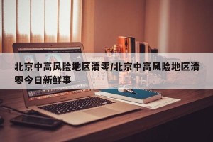 北京中高风险地区清零/北京中高风险地区清零今日新鲜事 北京中高风险地区清零/北京中高风险地区清零今日新鲜事