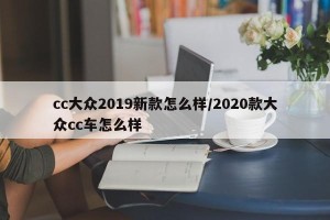 cc大众2019新款怎么样/2020款大众cc车怎么样
