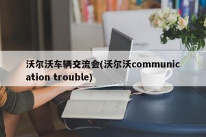 沃尔沃车辆交流会(沃尔沃communication trouble)