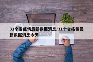 31个省疫情最新数据消息/31个省疫情最新数据消息今天