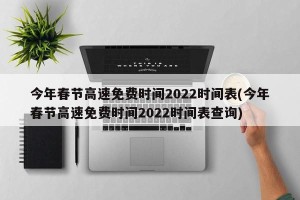 今年春节高速免费时间2022时间表(今年春节高速免费时间2022时间表查询)