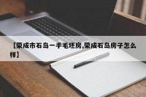 【荣成市石岛一手毛坯房,荣成石岛房子怎么样】