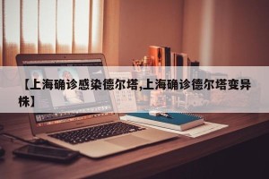 【上海确诊感染德尔塔,上海确诊德尔塔变异株】