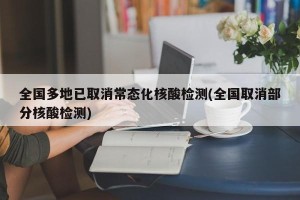 全国多地已取消常态化核酸检测(全国取消部分核酸检测)