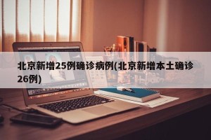 北京新增25例确诊病例(北京新增本土确诊26例)