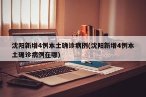 沈阳新增4例本土确诊病例(沈阳新增4例本土确诊病例在哪)