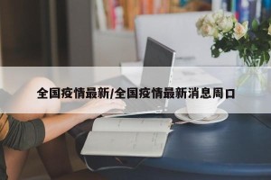 全国疫情最新/全国疫情最新消息周口