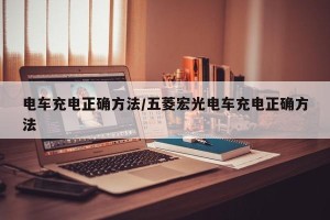 电车充电正确方法/五菱宏光电车充电正确方法