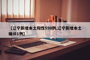 【辽宁新增本土阳性590例,辽宁新增本土确诊1例】