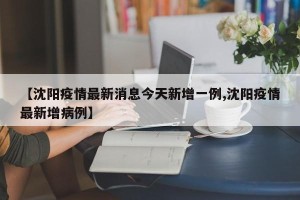 【沈阳疫情最新消息今天新增一例,沈阳疫情最新增病例】