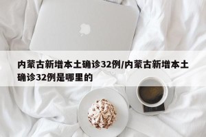 内蒙古新增本土确诊32例/内蒙古新增本土确诊32例是哪里的 内蒙古新增本土确诊32例/内蒙古新增本土确诊32例是哪里的