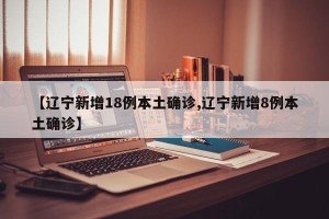 【辽宁新增18例本土确诊,辽宁新增8例本土确诊】