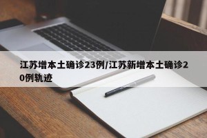 江苏增本土确诊23例/江苏新增本土确诊20例轨迹