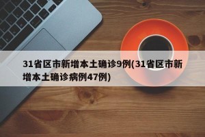 31省区市新增本土确诊9例(31省区市新增本土确诊病例47例)