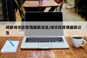 成都成华区疫情最新消息/成华区疫情最新公告