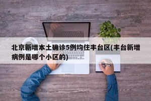 北京新增本土确诊5例均住丰台区(丰台新增病例是哪个小区的)