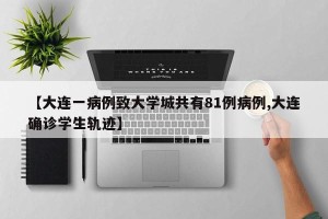 【大连一病例致大学城共有81例病例,大连确诊学生轨迹】