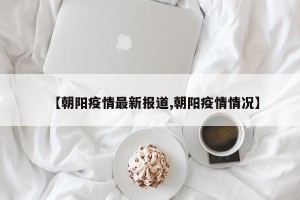 【朝阳疫情最新报道,朝阳疫情情况】
