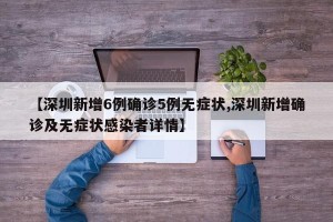 【深圳新增6例确诊5例无症状,深圳新增确诊及无症状感染者详情】