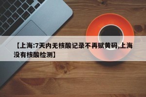 【上海:7天内无核酸记录不再赋黄码,上海没有核酸检测】