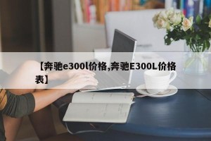 【奔驰e300l价格,奔驰E300L价格表】