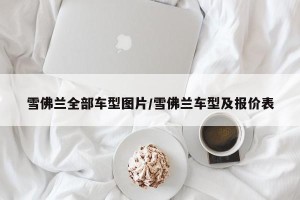 雪佛兰全部车型图片/雪佛兰车型及报价表