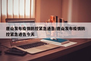 唐山发布疫情防控紧急通告/唐山发布疫情防控紧急通告今天