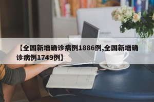 【全国新增确诊病例1886例,全国新增确诊病例1749例】 【全国新增确诊病例1886例,全国新增确诊病例1749例】