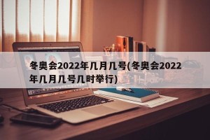 冬奥会2022年几月几号(冬奥会2022年几月几号几时举行)