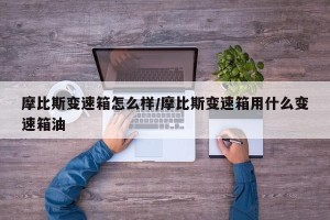 摩比斯变速箱怎么样/摩比斯变速箱用什么变速箱油